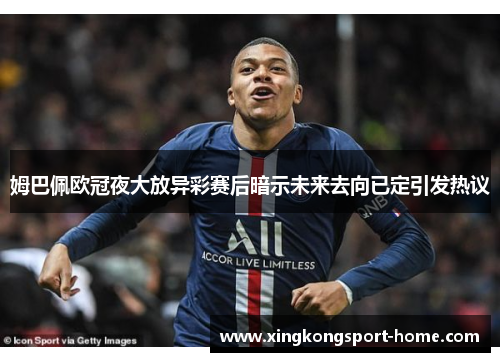 姆巴佩欧冠夜大放异彩赛后暗示未来去向已定引发热议